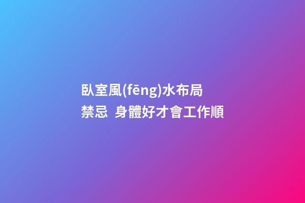 臥室風(fēng)水布局禁忌  身體好才會工作順
